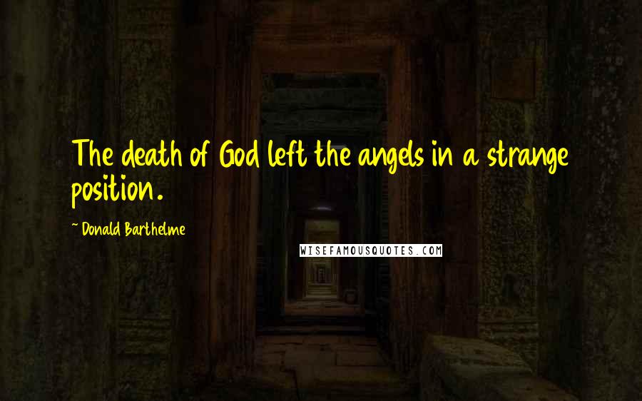 Donald Barthelme Quotes: The death of God left the angels in a strange position.