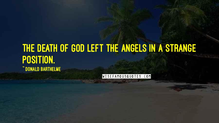 Donald Barthelme Quotes: The death of God left the angels in a strange position.