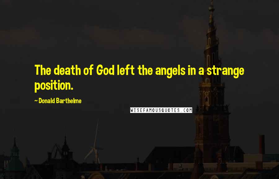 Donald Barthelme Quotes: The death of God left the angels in a strange position.