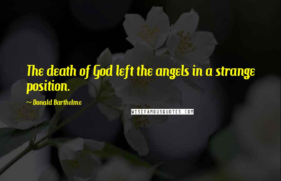 Donald Barthelme Quotes: The death of God left the angels in a strange position.