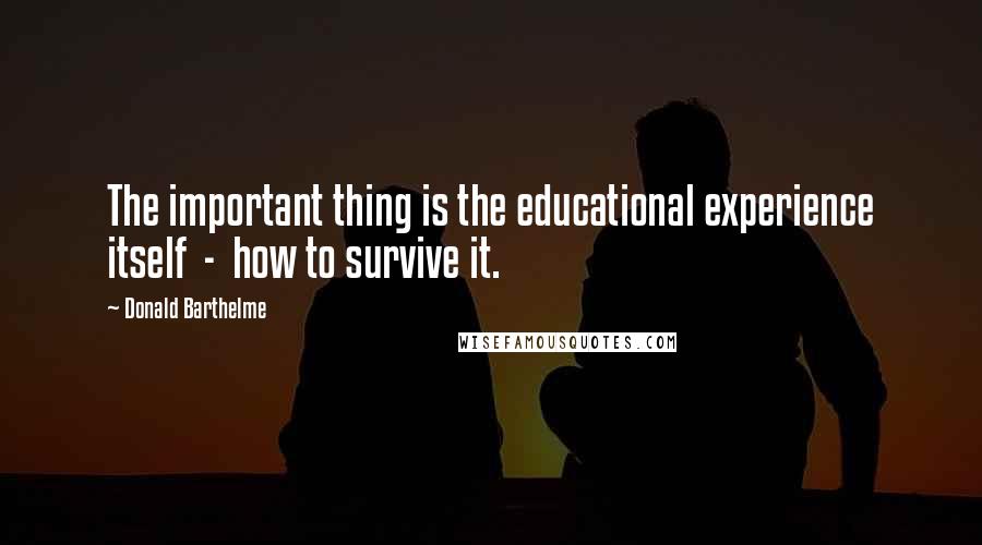 Donald Barthelme Quotes: The important thing is the educational experience itself - how to survive it.