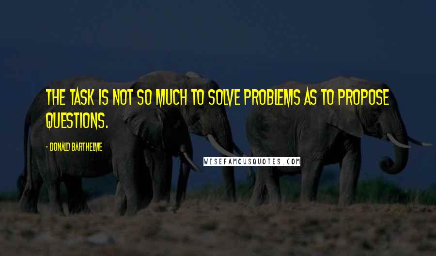 Donald Barthelme Quotes: The task is not so much to solve problems as to propose questions.