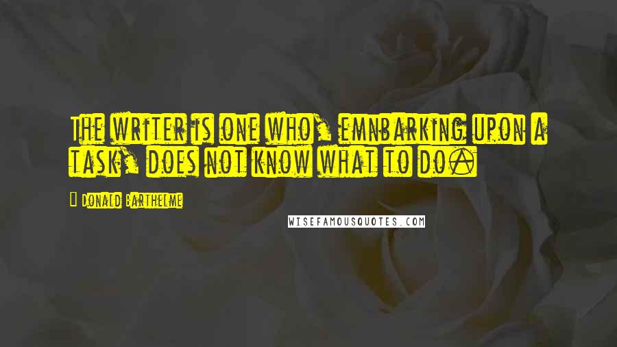 Donald Barthelme Quotes: The writer is one who, emnbarking upon a task, does not know what to do.