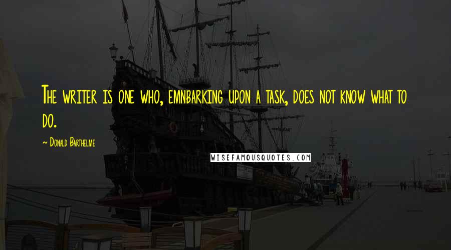 Donald Barthelme Quotes: The writer is one who, emnbarking upon a task, does not know what to do.