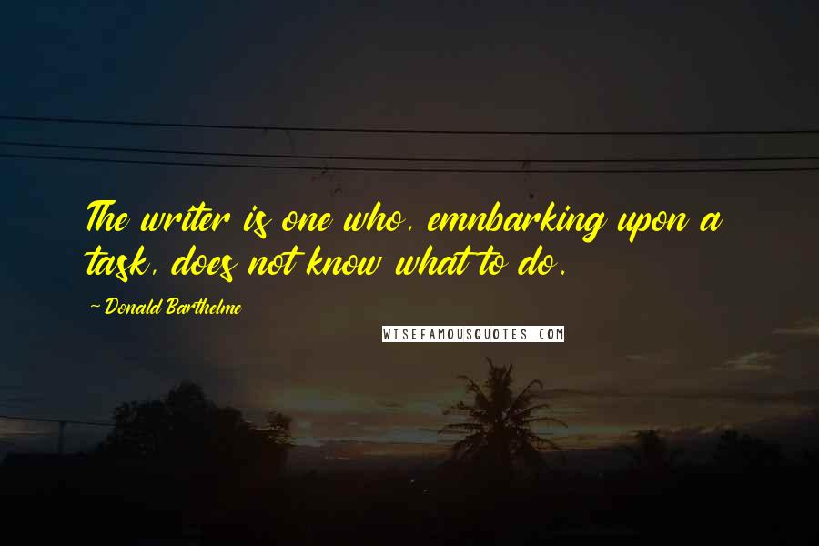 Donald Barthelme Quotes: The writer is one who, emnbarking upon a task, does not know what to do.