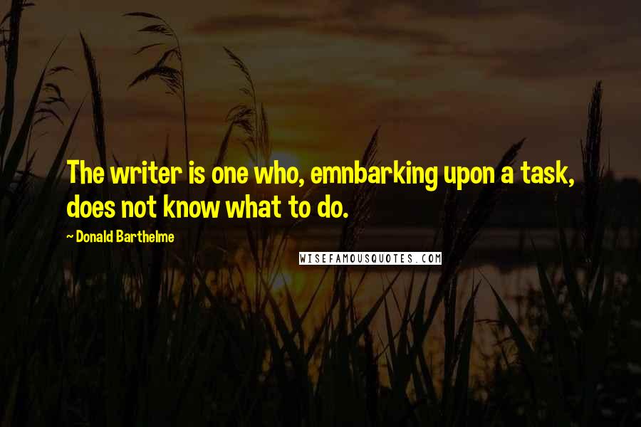 Donald Barthelme Quotes: The writer is one who, emnbarking upon a task, does not know what to do.