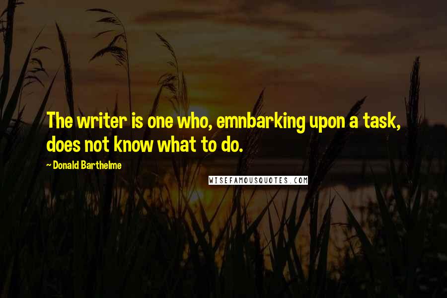 Donald Barthelme Quotes: The writer is one who, emnbarking upon a task, does not know what to do.