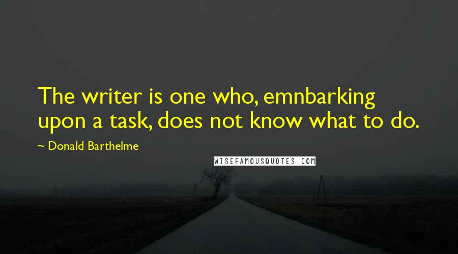 Donald Barthelme Quotes: The writer is one who, emnbarking upon a task, does not know what to do.