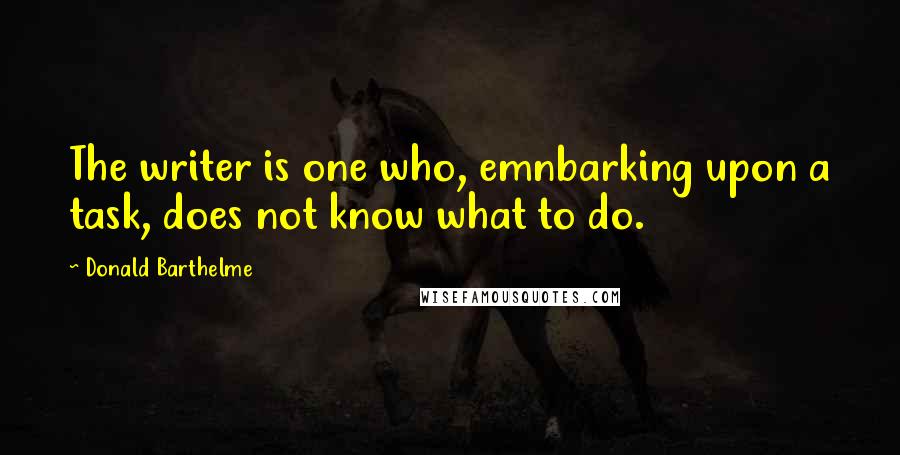 Donald Barthelme Quotes: The writer is one who, emnbarking upon a task, does not know what to do.