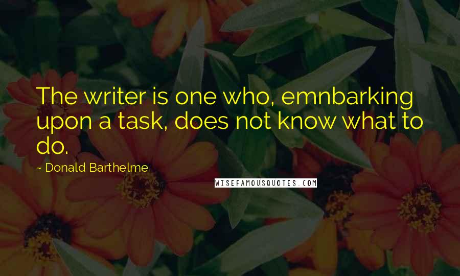 Donald Barthelme Quotes: The writer is one who, emnbarking upon a task, does not know what to do.