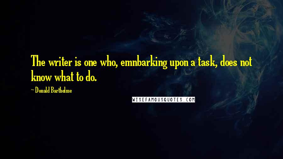 Donald Barthelme Quotes: The writer is one who, emnbarking upon a task, does not know what to do.