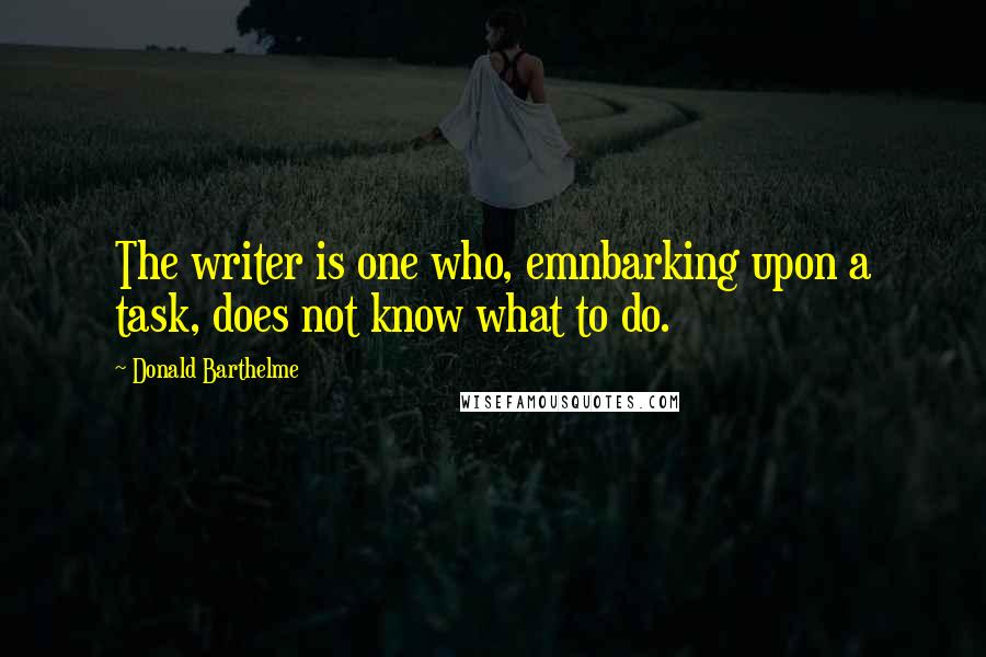 Donald Barthelme Quotes: The writer is one who, emnbarking upon a task, does not know what to do.