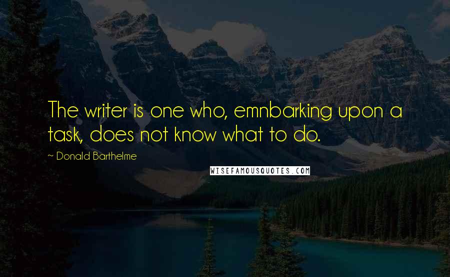 Donald Barthelme Quotes: The writer is one who, emnbarking upon a task, does not know what to do.