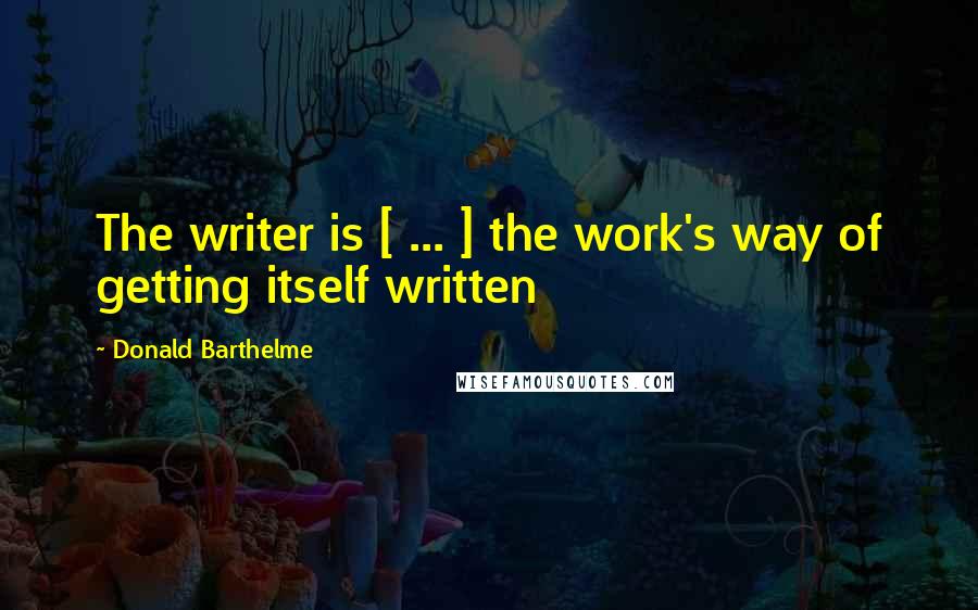 Donald Barthelme Quotes: The writer is [ ... ] the work's way of getting itself written
