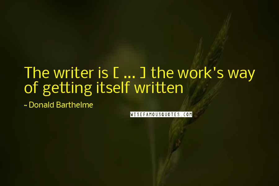 Donald Barthelme Quotes: The writer is [ ... ] the work's way of getting itself written