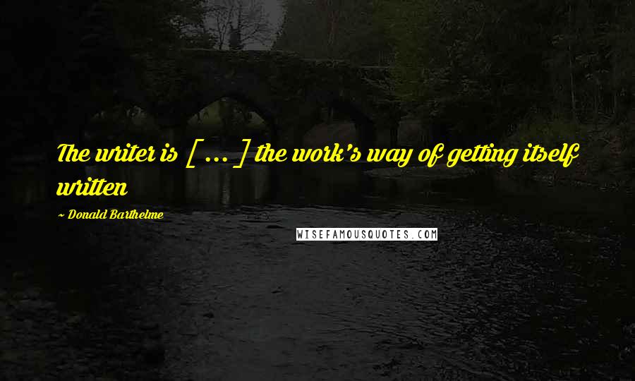 Donald Barthelme Quotes: The writer is [ ... ] the work's way of getting itself written