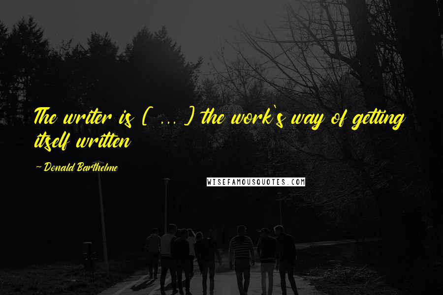 Donald Barthelme Quotes: The writer is [ ... ] the work's way of getting itself written