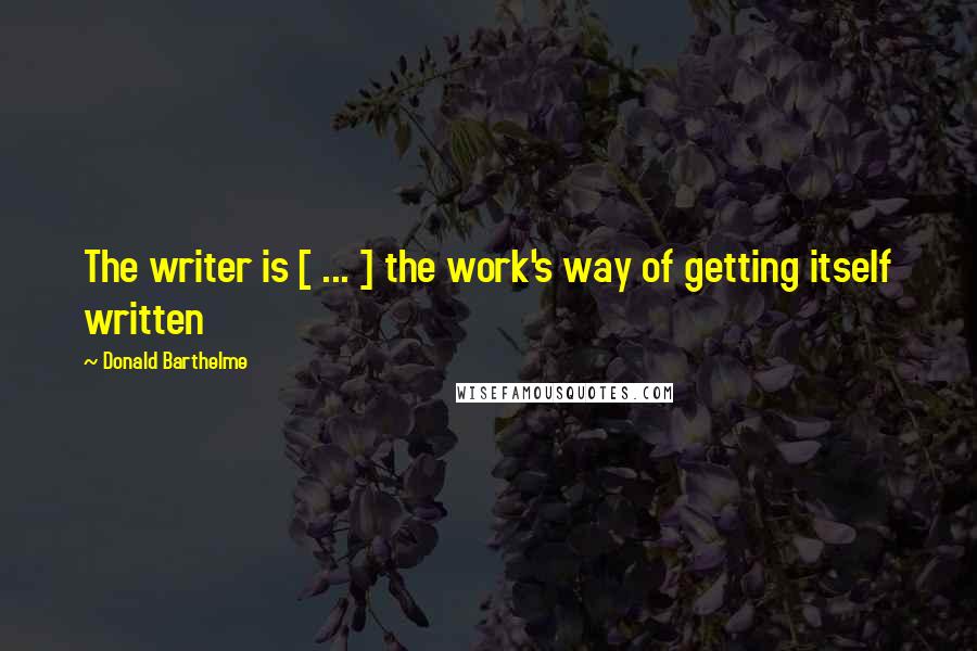 Donald Barthelme Quotes: The writer is [ ... ] the work's way of getting itself written