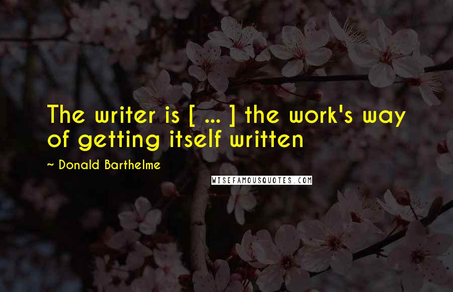 Donald Barthelme Quotes: The writer is [ ... ] the work's way of getting itself written