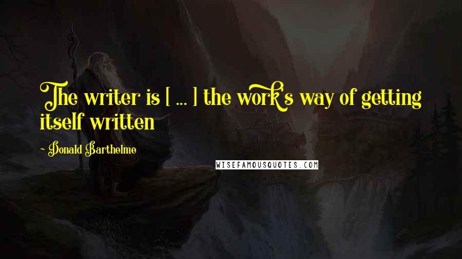 Donald Barthelme Quotes: The writer is [ ... ] the work's way of getting itself written