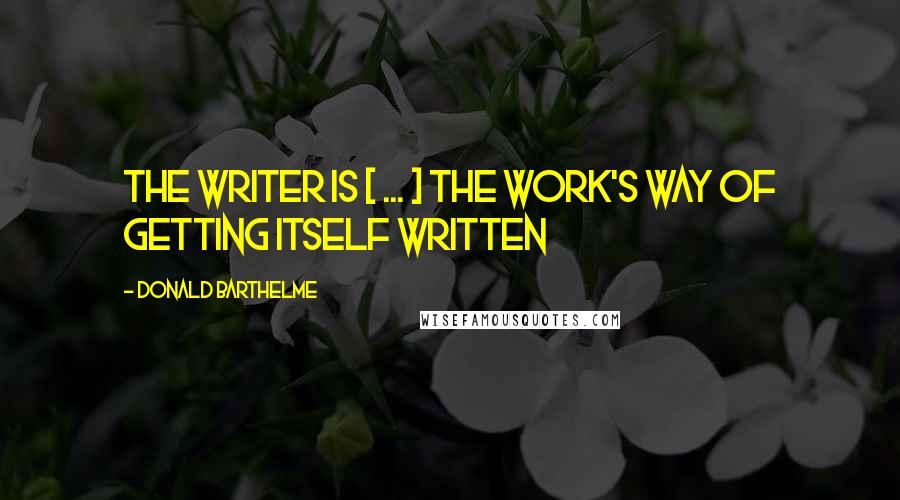 Donald Barthelme Quotes: The writer is [ ... ] the work's way of getting itself written