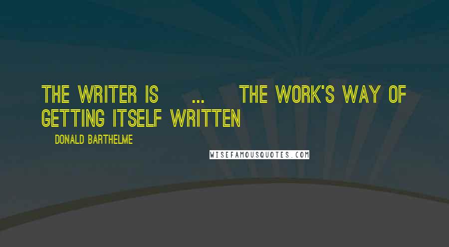 Donald Barthelme Quotes: The writer is [ ... ] the work's way of getting itself written