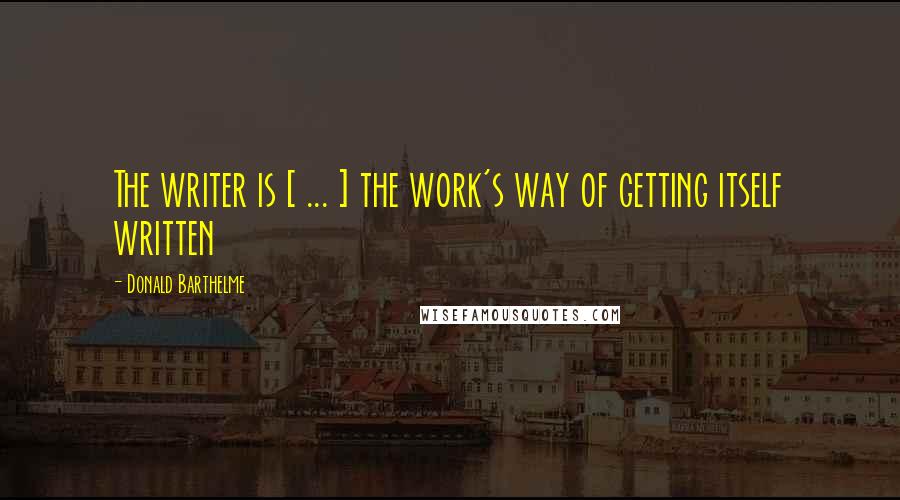 Donald Barthelme Quotes: The writer is [ ... ] the work's way of getting itself written