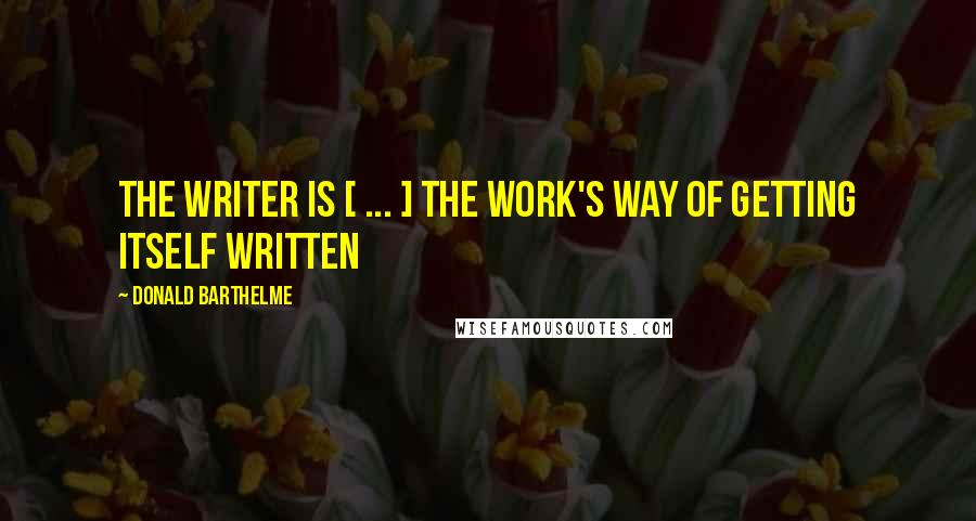 Donald Barthelme Quotes: The writer is [ ... ] the work's way of getting itself written
