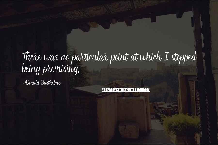 Donald Barthelme Quotes: There was no particular point at which I stopped being promising.