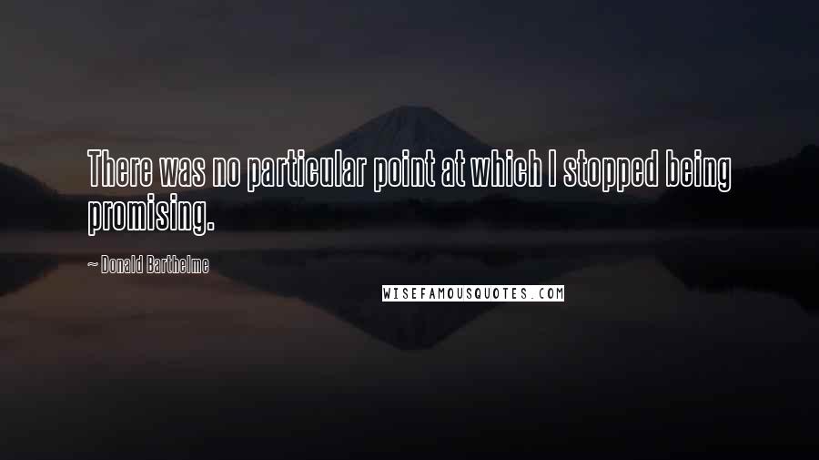 Donald Barthelme Quotes: There was no particular point at which I stopped being promising.