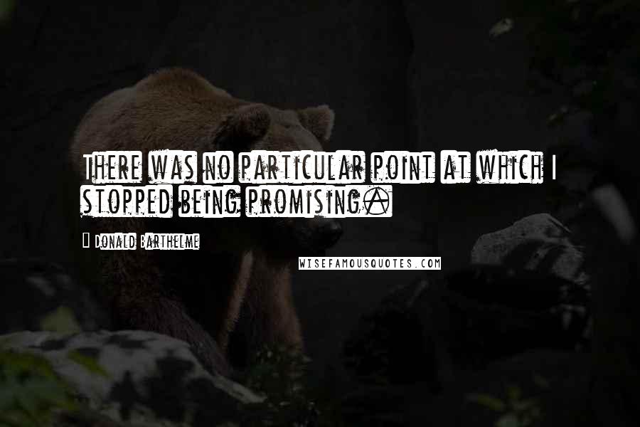 Donald Barthelme Quotes: There was no particular point at which I stopped being promising.