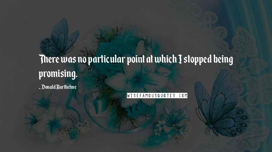 Donald Barthelme Quotes: There was no particular point at which I stopped being promising.