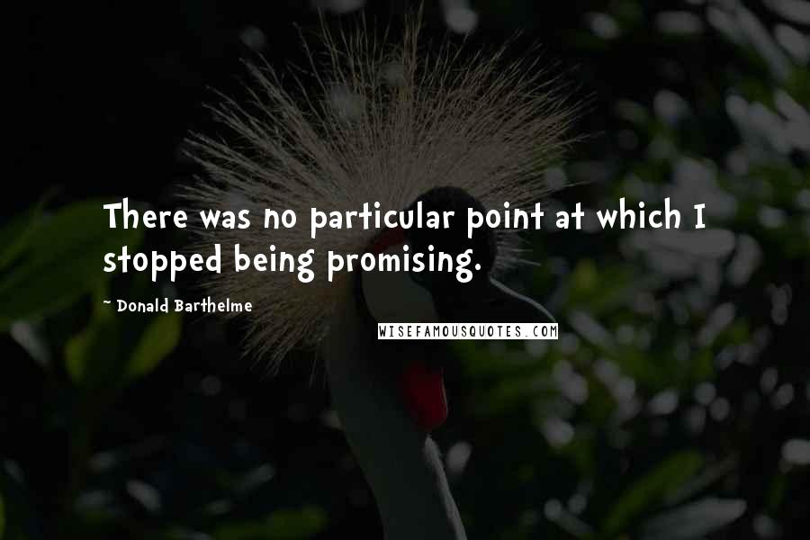 Donald Barthelme Quotes: There was no particular point at which I stopped being promising.