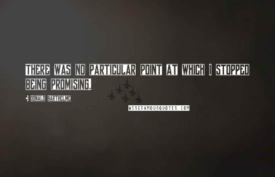 Donald Barthelme Quotes: There was no particular point at which I stopped being promising.