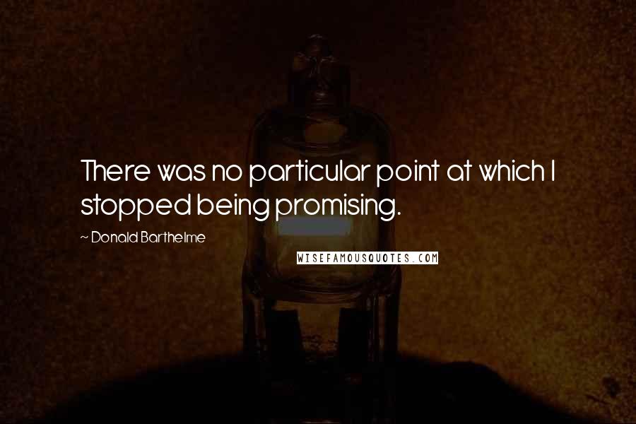 Donald Barthelme Quotes: There was no particular point at which I stopped being promising.
