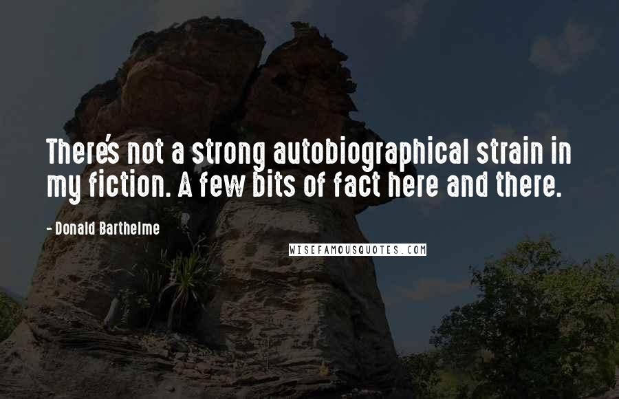 Donald Barthelme Quotes: There's not a strong autobiographical strain in my fiction. A few bits of fact here and there.