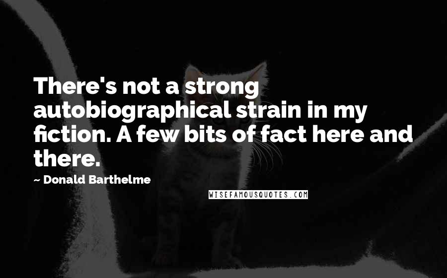 Donald Barthelme Quotes: There's not a strong autobiographical strain in my fiction. A few bits of fact here and there.