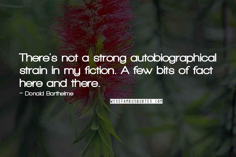 Donald Barthelme Quotes: There's not a strong autobiographical strain in my fiction. A few bits of fact here and there.