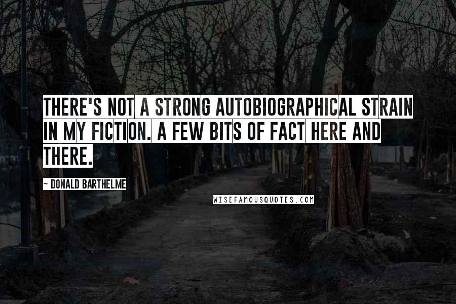 Donald Barthelme Quotes: There's not a strong autobiographical strain in my fiction. A few bits of fact here and there.