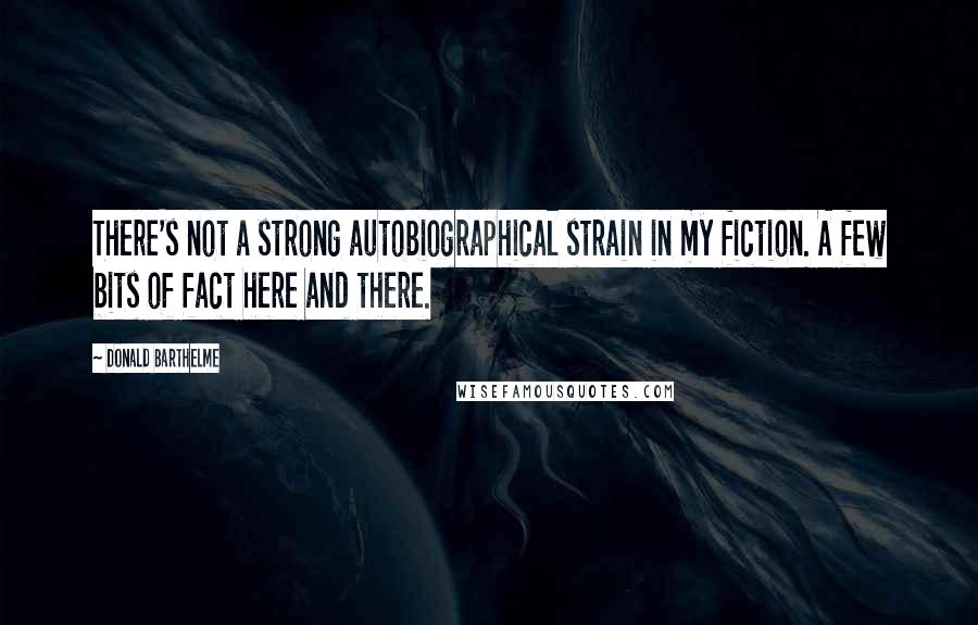 Donald Barthelme Quotes: There's not a strong autobiographical strain in my fiction. A few bits of fact here and there.