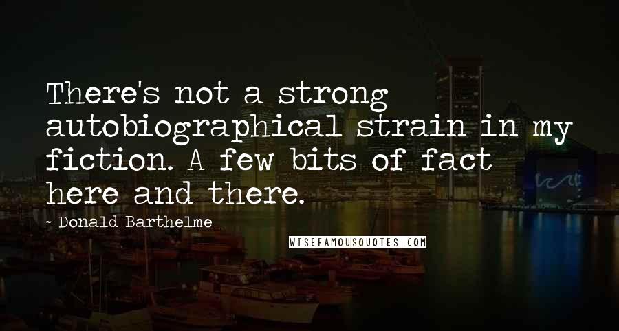 Donald Barthelme Quotes: There's not a strong autobiographical strain in my fiction. A few bits of fact here and there.