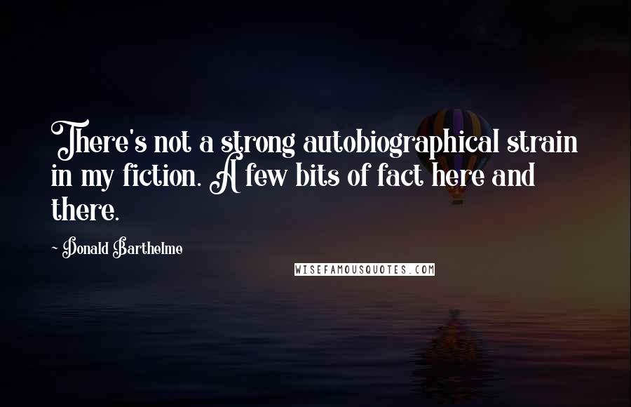 Donald Barthelme Quotes: There's not a strong autobiographical strain in my fiction. A few bits of fact here and there.