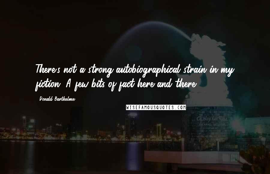 Donald Barthelme Quotes: There's not a strong autobiographical strain in my fiction. A few bits of fact here and there.