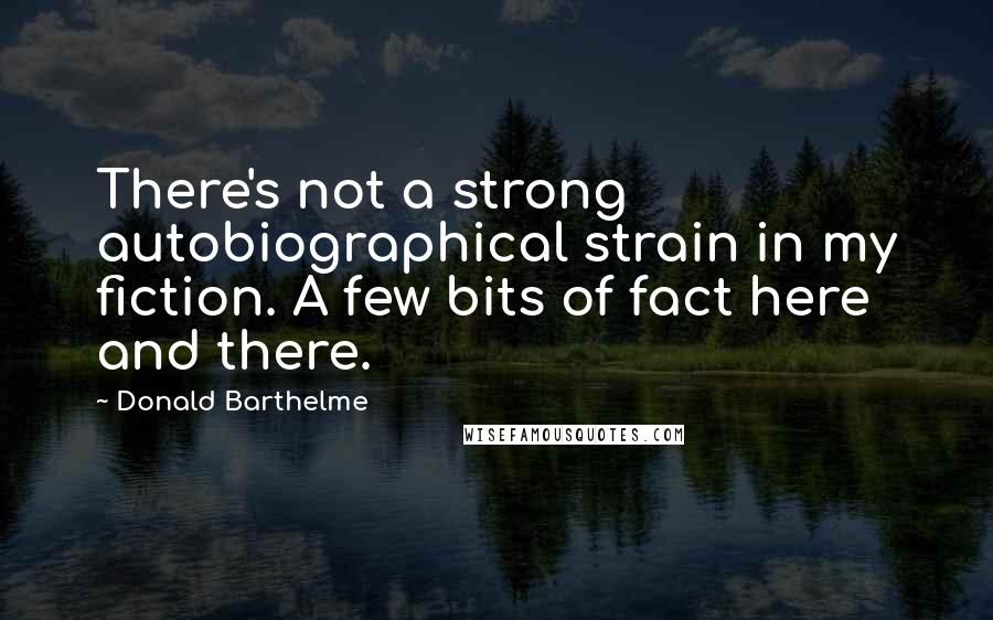 Donald Barthelme Quotes: There's not a strong autobiographical strain in my fiction. A few bits of fact here and there.