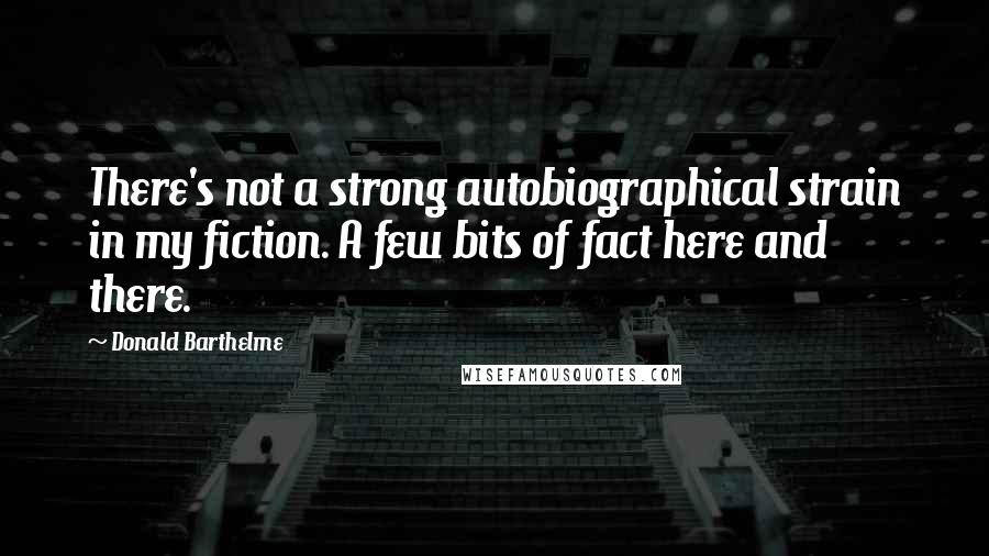 Donald Barthelme Quotes: There's not a strong autobiographical strain in my fiction. A few bits of fact here and there.