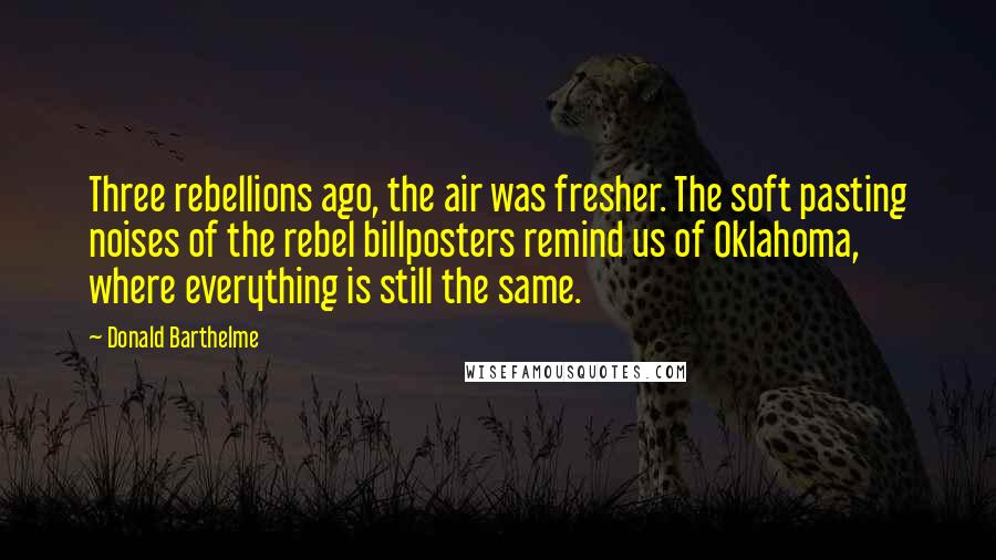 Donald Barthelme Quotes: Three rebellions ago, the air was fresher. The soft pasting noises of the rebel billposters remind us of Oklahoma, where everything is still the same.
