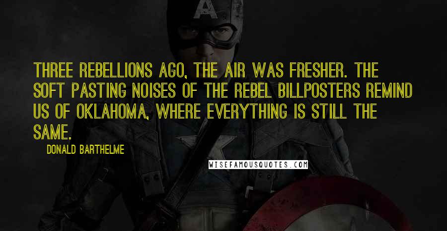 Donald Barthelme Quotes: Three rebellions ago, the air was fresher. The soft pasting noises of the rebel billposters remind us of Oklahoma, where everything is still the same.