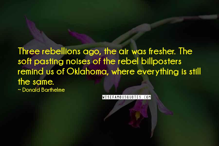Donald Barthelme Quotes: Three rebellions ago, the air was fresher. The soft pasting noises of the rebel billposters remind us of Oklahoma, where everything is still the same.