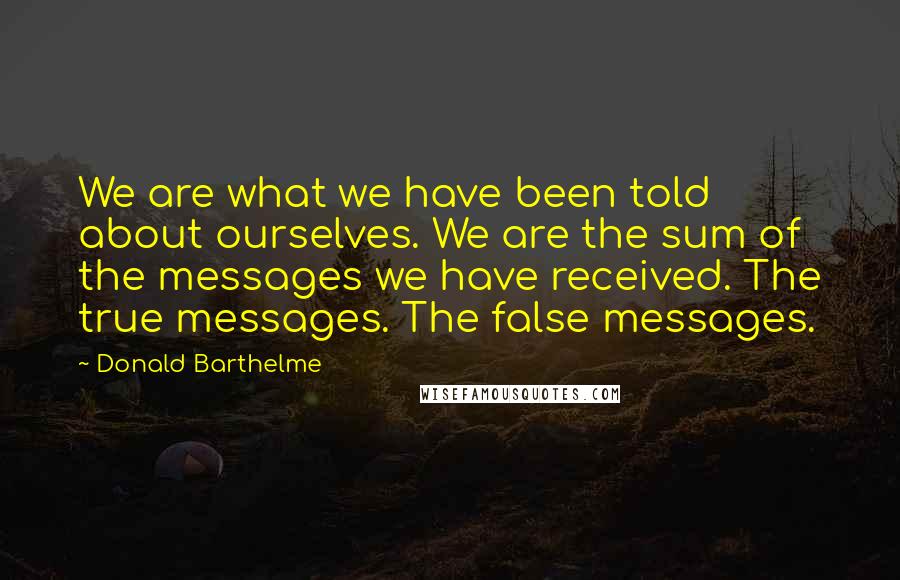 Donald Barthelme Quotes: We are what we have been told about ourselves. We are the sum of the messages we have received. The true messages. The false messages.