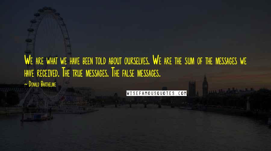 Donald Barthelme Quotes: We are what we have been told about ourselves. We are the sum of the messages we have received. The true messages. The false messages.